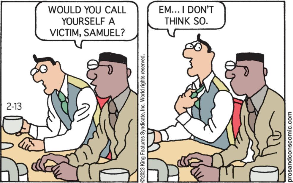 Line OCR: 2-13 WOULD YOU CALL YOURSELF A VICTIMSAMUEL? ?2023 King Features SyndicateInc. World rights reserved. EM... I DON'T THINK SO. prosandconscomic.com 2-13 WOULD YOU CALL YOURSELF A VICTIMSAMUEL ? ?2023 King Features SyndicateInc. World rights reserved . EM ... I DON'T THINK SO . prosandconscomic.com