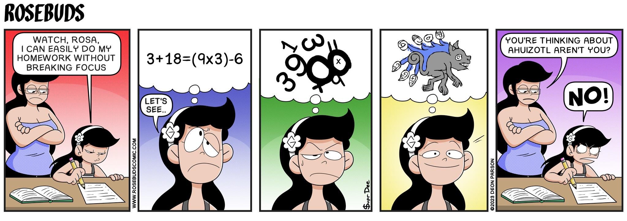 Happy OCR: ROSEBUDS WATCHI CAN EASILY DO MY HOMEWORK WITHOUT BREAKING FOCUS 3+18=(9x3)-6 WWW.ROSEBUDSCOMIC.COM LET'S SEE.. Supr Dee ©2023 DEON PARSON YOU'RE THINKING ABOUT AHUIZOTL AREN'T YOU? NO! ROSEBUDS WATCHI CAN EASILY DO MY HOMEWORK WITHOUT BREAKING FOCUS 3 + 18 = ( 9x3 ) -6 WWW.ROSEBUDSCOMIC.COM LET'S SEE .. Supr Dee © 2023 DEON PARSON YOU'RE THINKING ABOUT AHUIZOTL AREN'T YOU ? NO !