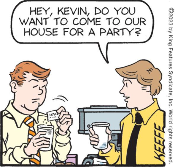 Happy OCR: HEYDO YOU WANT TO COME TO OUR HOUSE FOR A PARTY? Y N1 KEEFE ?2023 by King Features SyndicateInc. World rights reserved. HEYDO YOU WANT TO COME TO OUR HOUSE FOR A PARTY ? Y N1 KEEFE ?2023 by King Features SyndicateInc. World rights reserved .