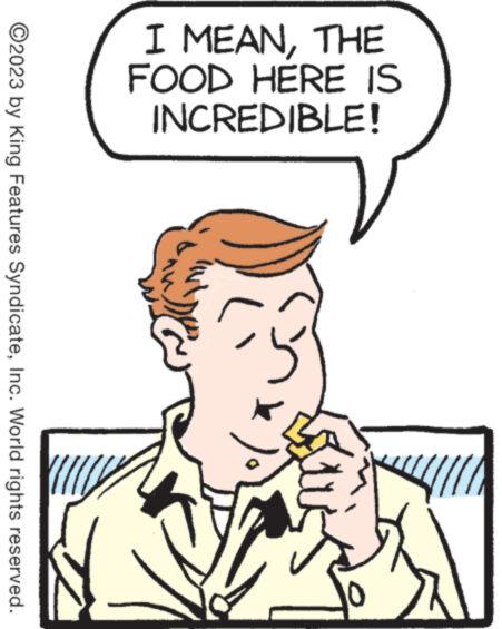 Happy OCR: I MEANTHE FOOD HERE IS INCREDIBLE! 10 ?2023 by King Features SyndicateInc. World rights reserved. I MEANTHE FOOD HERE IS INCREDIBLE ! 10 ?2023 by King Features SyndicateInc. World rights reserved .
