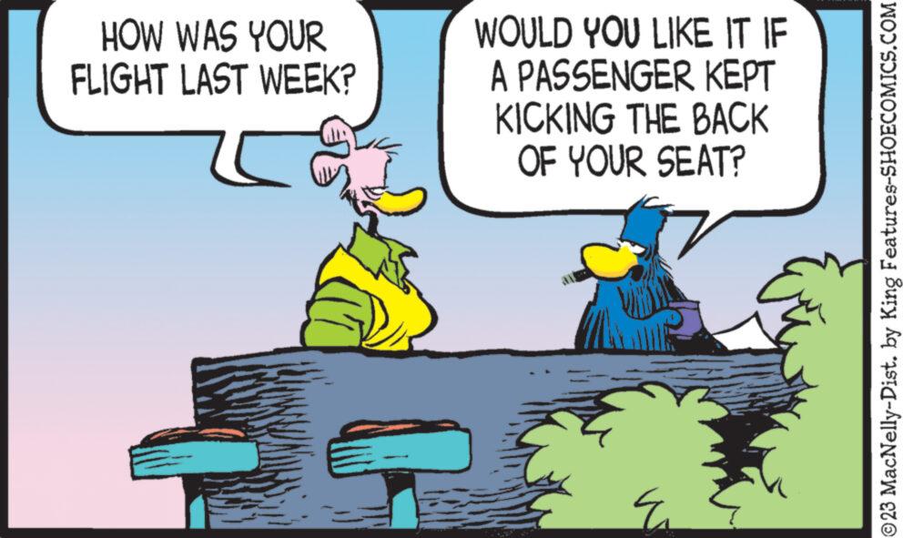 Gesture OCR: HOW WAS YOUR FLIGHT LAST WEEK? WOULD YOU LIKE IT IF A PASSENGER KEPT KICKING THE BACK OF YOUR SEAT? ?23 MacNelly-Dist. by King Features-SHOECOMICS.COM HOW WAS YOUR FLIGHT LAST WEEK ? WOULD YOU LIKE IT IF A PASSENGER KEPT KICKING THE BACK OF YOUR SEAT ? ?23 MacNelly - Dist . by King Features-SHOECOMICS.COM