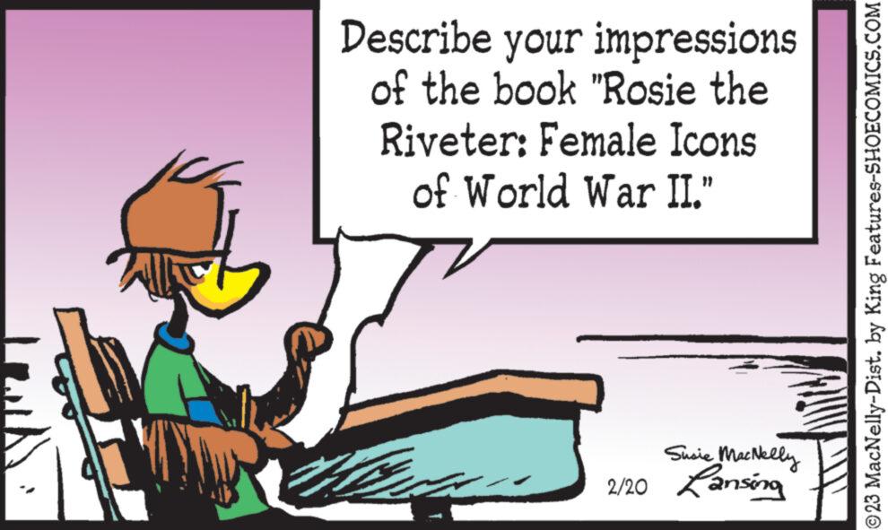 Conversation OCR: T Describe your impressions of the book "Rosie the Riveter: Female Icons of World War II." Za Susie MacNelly 2/20 Lansing ©23 MacNelly-Dist. by King Features-SHOECOMICS.COM T Describe your impressions of the book " Rosie the Riveter : Female Icons of World War II . " Za Susie MacNelly 2/20 Lansing © 23 MacNelly - Dist . by King Features-SHOECOMICS.COM
