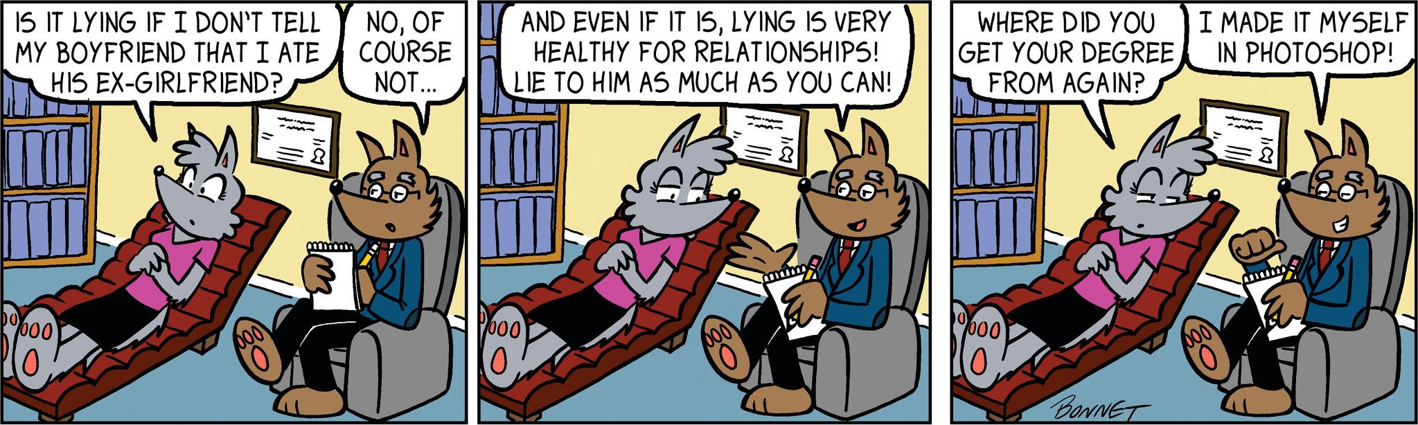 Comic book OCR: IS IT LYING IF I DON'T TELL MY BOYFRIEND THAT I ATE HIS EX-GIRLFRIEND? DO 000 NOOF COURSE NOT... GO AND EVEN IF IT ISLYING IS VERY HEALTHY FOR RELATIONSHIPS! LIE TO HIM AS MUCH AS YOU CAN! 000 0 E WHERE DID YOU GET YOUR DEGREE FROM AGAIN? 000 10 I MADE IT MYSELF IN PHOTOSHOP! SI BONNET IS IT LYING IF I DON'T TELL MY BOYFRIEND THAT I ATE HIS EX - GIRLFRIEND ? DO 000 NOOF COURSE NOT ... GO AND EVEN IF IT ISLYING IS VERY HEALTHY FOR RELATIONSHIPS ! LIE TO HIM AS MUCH AS YOU CAN ! 000 0 E WHERE DID YOU GET YOUR DEGREE FROM AGAIN ? 000 10 I MADE IT MYSELF IN PHOTOSHOP ! SI BONNET