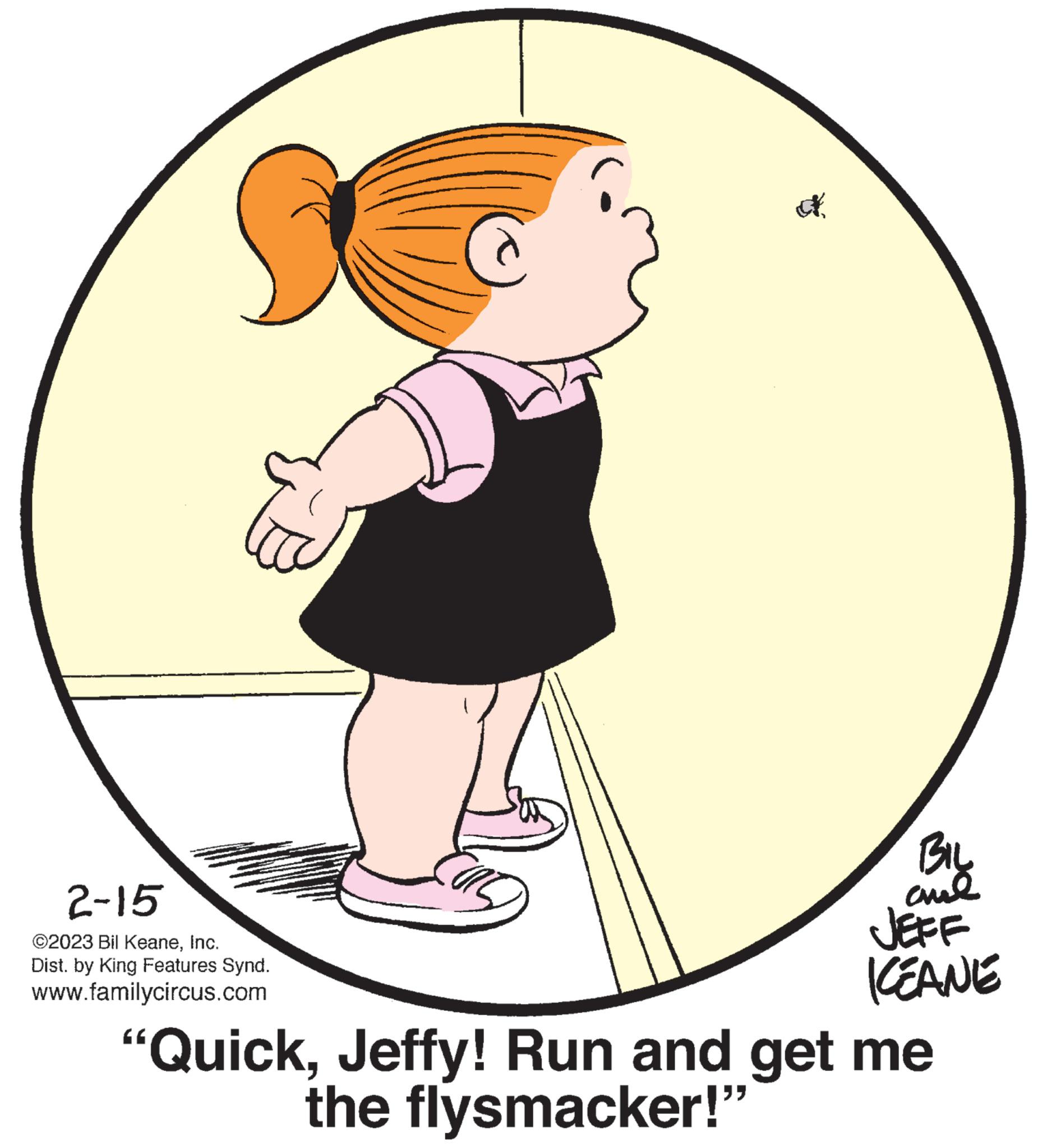Gesture OCR: 2-15 ©2023 Bil KeaneInc. Dist. by King Features Synd. www.familycircus.com A BIL chil JEFF KEANE "QuickJeffy! Run and get me the flysmacker!" 2-15 © 2023 Bil KeaneInc. Dist . by King Features Synd . www.familycircus.com A BIL chil JEFF KEANE " QuickJeffy ! Run and get me the flysmacker ! "