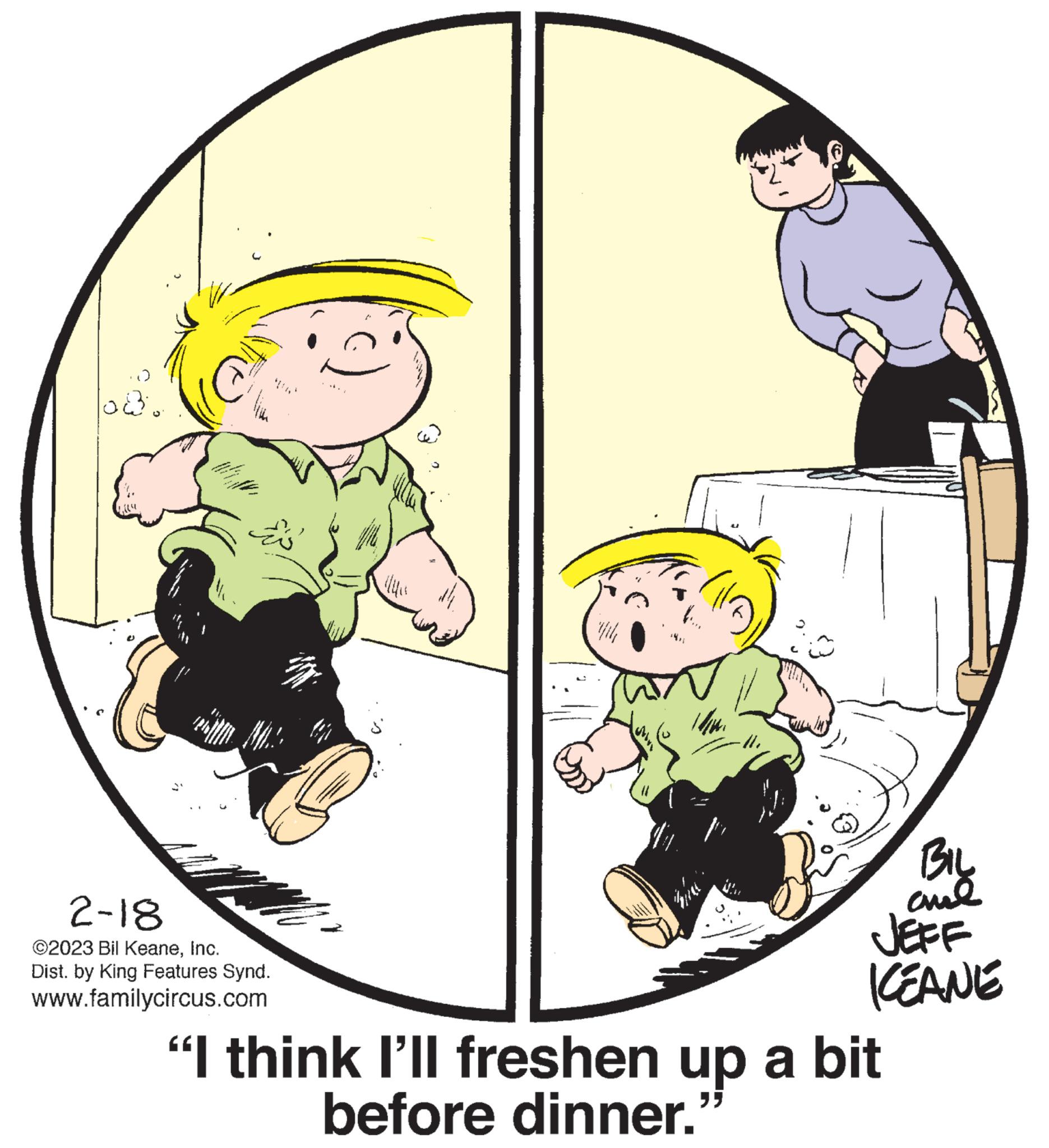 Illustration OCR: 043. Ms. 2-18 ©2023 Bil KeaneInc. Dist. by King Features Synd. www.familycircus.com K 1/3 -A. BIL ??? KEANE “I think I'll freshen up a bit "" before dinner. 043 . Ms. 2-18 © 2023 Bil KeaneInc. Dist . by King Features Synd . www.familycircus.com K 1/3 -A . BIL ??? KEANE “ I think I'll freshen up a bit " " before dinner .