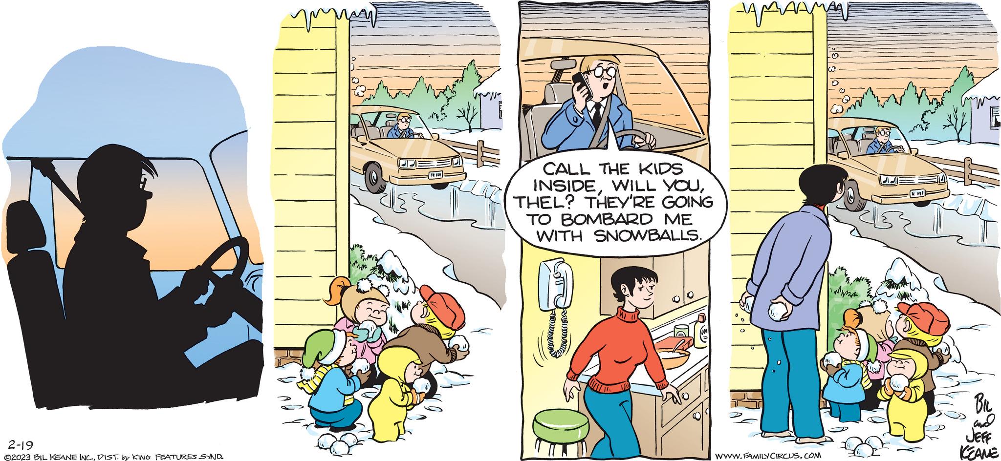 Slope OCR: 2-19 ©2023 BIL KEANE INC.DIST. by KING FEATURES SYND. ???? MAN CALL THE KIDS INSIDETHEL? THEY'RE GOING TO BOMBARD ME WITH SNOWBALLS. some ??????? WWW.FAMILY CIRCUS.COM What BIL and JEFF KEANE 2-19 © 2023 BIL KEANE INC .DIST . by KING FEATURES SYND . ???? MAN CALL THE KIDS INSIDEWILL YOUTHEL ? THEY'RE GOING TO BOMBARD ME WITH SNOWBALLS . some ??????? WWW.FAMILY CIRCUS.COM What BIL and JEFF KEANE