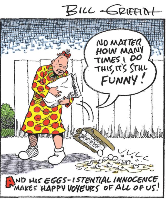 Parallel OCR: BILL-GRIFFITH NO MATTER HOW MANY TIMES I DO THISIT'S STILL FUNNY! ????? 3 AN ND HIS EGGS-ISTENTIAL INNOCENCE MAKES HAPPY VOYEURS OF ALL OF US! BILL - GRIFFITH NO MATTER HOW MANY TIMES I DO THISIT'S STILL FUNNY ! ????? 3 AN ND HIS EGGS - ISTENTIAL INNOCENCE MAKES HAPPY VOYEURS OF ALL OF US !