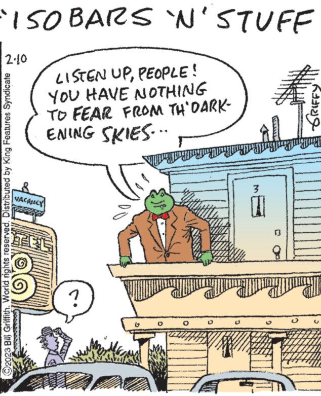 Rectangle OCR: "ISOBARS `N'STUFF 2.10 ?2023 Bill Griffith. World rights reserved. Distributed by King Features Syndicate LISTEN UPPEOPLE! YOU HAVE NOTHING TO FEAR FROM TH'DARK- ENING SKIES... VACANCY TEL ? ???????? 3 D Rating " ISOBARS ` N'STUFF 2.10 ?2023 Bill Griffith . World rights reserved . Distributed by King Features Syndicate LISTEN UPPEOPLE ! YOU HAVE NOTHING TO FEAR FROM TH'DARK ENING SKIES ... VACANCY TEL ? ???????? 3 D Rating