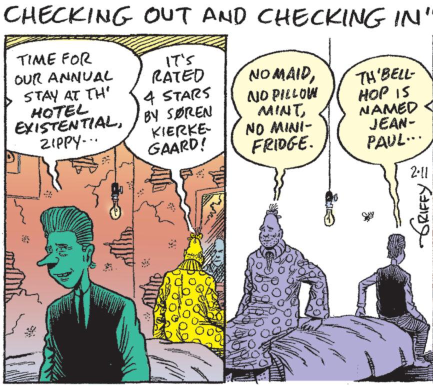 People OCR: CHECKING OUT AND CHECKING IN" IT'S RATED TIME FOR OUR ANNUAL STAY AT TH' HOTEL EXISTENTIALZIPPY... Mess 4 STARS BY SØREN KIERKE- GAARD! www NOMAIDNO PILLOW MINT NO MINI- FRIDGE. TH'BELL- HOP IS NAMED JEAN- PAUL... 2.11 Kang CHECKING OUT AND CHECKING IN " IT'S RATED TIME FOR OUR ANNUAL STAY AT TH ' HOTEL EXISTENTIALZIPPY ... Mess 4 STARS BY SØREN KIERKE GAARD ! www NOMAIDNO PILLOW MINT NO MINI FRIDGE . TH'BELL HOP IS NAMED JEAN PAUL ... 2.11 Kang