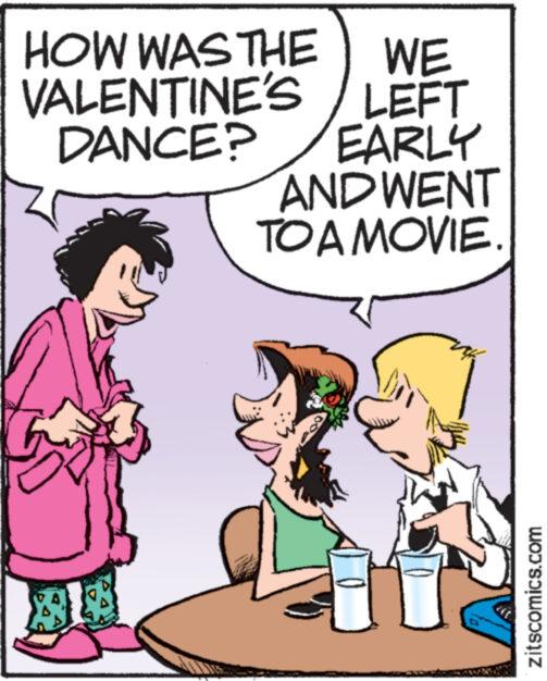 People OCR: HOW WAS THE WE VALENTINE'S / LEFT DANCE? EARLY AND WENT TO A MOVIE. 2954 zitscomics.com HOW WAS THE WE VALENTINE'S / LEFT DANCE ? EARLY AND WENT TO A MOVIE . 2954 zitscomics.com