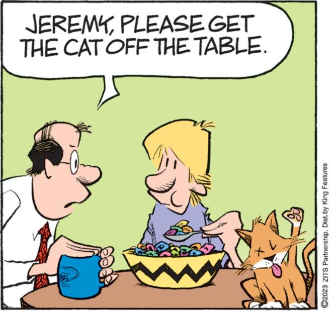 Happy OCR: JEREMYPLEASE GET THE CAT OFF THE TABLE. M XI ?2023 ZITS Partnership. Dist.by King Features JEREMYPLEASE GET THE CAT OFF THE TABLE . M XI ?2023 ZITS Partnership . Dist.by King Features