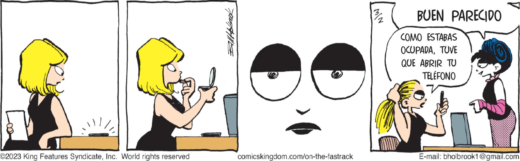 Art OCR: ©2023 King Features SyndicateInc. World rights reserved Blok comicskingdom.com/on-the-fastrack ¾/2 BUEN PARECIDO COMO ESTABAS OCUPADATUVE QUE ABRIR TU TELÉFONO E-mail: bholbrook1@gmail.com © 2023 King Features SyndicateInc. World rights reserved Blok comicskingdom.com/on-the-fastrack ¾ / 2 BUEN PARECIDO COMO ESTABAS OCUPADATUVE QUE ABRIR TU TELÉFONO E - mail : bholbrook1@gmail.com