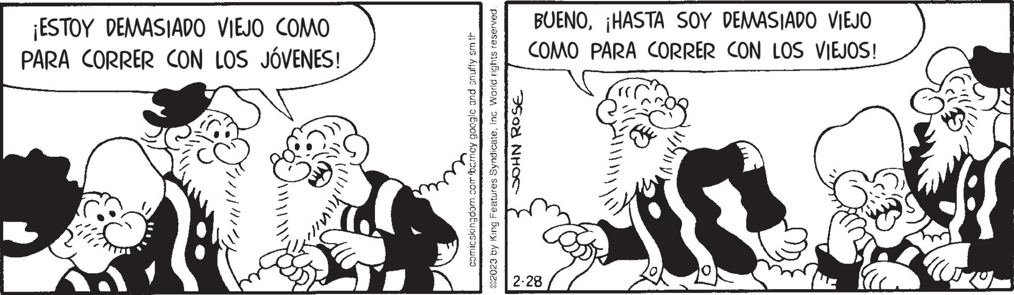 Happy OCR: ¡ESTOY DEMASIADO VIEJO COMO PARA CORRER CON LOS JÓVENES! comicskingdom.com/barncy google and snuffy sm th ©2023 by King Features SyndicateInc. World rights reserved. SOHN ROSE BUENO¡HASTA SOY DEMASIADO VIEJO COMO PARA CORRER CON LOS VIEJOS! 2.28 ¡ ESTOY DEMASIADO VIEJO COMO PARA CORRER CON LOS JÓVENES ! comicskingdom.com/barncy google and snuffy sm th © 2023 by King Features SyndicateInc. World rights reserved . SOHN ROSE BUENO¡ HASTA SOY DEMASIADO VIEJO COMO PARA CORRER CON LOS VIEJOS ! 2.28
