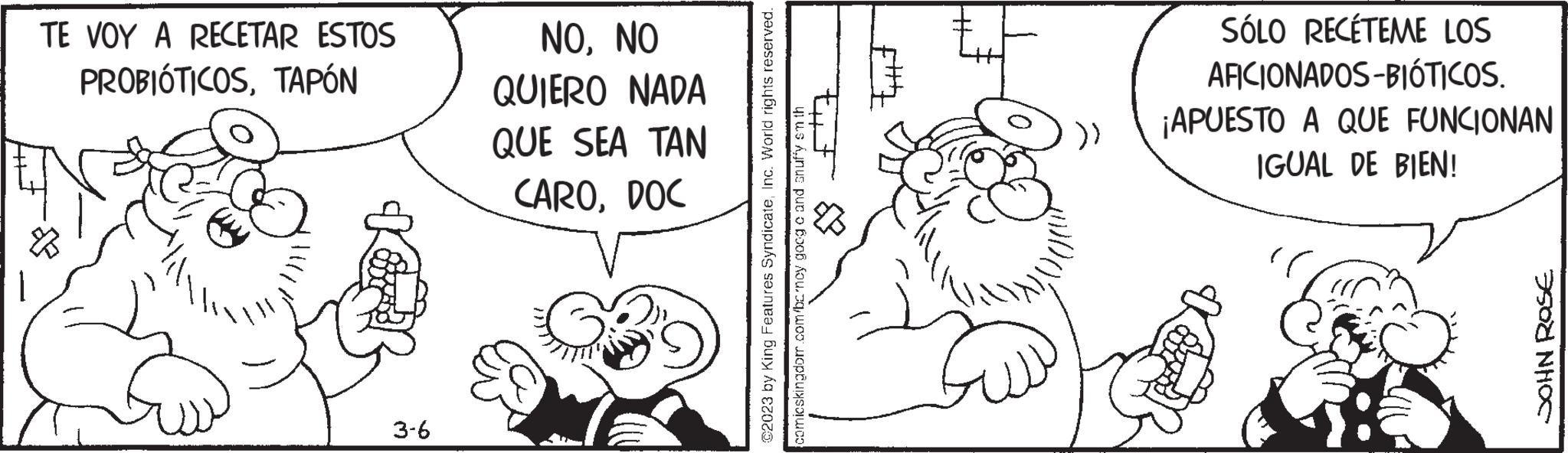 Illustration OCR: TE VOY A RECETAR ESTOS PROBIÓTICOSTAPÓN 3-6 NONO QUIERO NADA QUE SEA TAN CARODOC ?2023 by King Features SyndicateInc. World rights reserved. comicskingdom.com/bancy goog c and an uffy sm th t F Willy SÓLO RECÉTEME LOS AFICIONADOS-BIÓTICOS. ¡APUESTO A QUE FUNCIONAN IGUAL DE BIEN! JOHN ROSE TE VOY A RECETAR ESTOS PROBIÓTICOSTAPÓN 3-6 NONO QUIERO NADA QUE SEA TAN CARODOC ?2023 by King Features SyndicateInc. World rights reserved . comicskingdom.com/bancy goog c and an uffy sm th t F Willy SÓLO RECÉTEME LOS AFICIONADOS - BIÓTICOS . ¡ APUESTO A QUE FUNCIONAN IGUAL DE BIEN ! JOHN ROSE