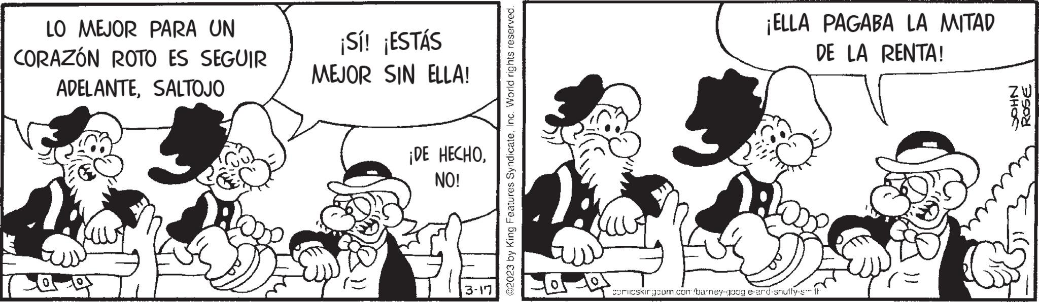 Conversation OCR: LO MEJOR PARA UN CORAZÓN ROTO ES SEGUIR ADELANTESALTOJO ca ¡Sí! ¡ESTÁS MEJOR SIN ELLA! ¡DE HECHONO! 3-17 ?2023 by King Features SyndicateInc. World rights reserved. ¡ELLA PAGABA LA MITAD DE LA RENTA! comicskirgsom.com/barney-goog e-ard-snuffy-s th NHOS ROSE LO MEJOR PARA UN CORAZÓN ROTO ES SEGUIR ADELANTESALTOJO ca ¡ Sí ! ¡ ESTÁS MEJOR SIN ELLA ! ¡ DE HECHONO ! 3-17 ?2023 by King Features SyndicateInc. World rights reserved . ¡ ELLA PAGABA LA MITAD DE LA RENTA ! comicskirgsom.com/barney-goog e - ard - snuffy - s th NHOS ROSE