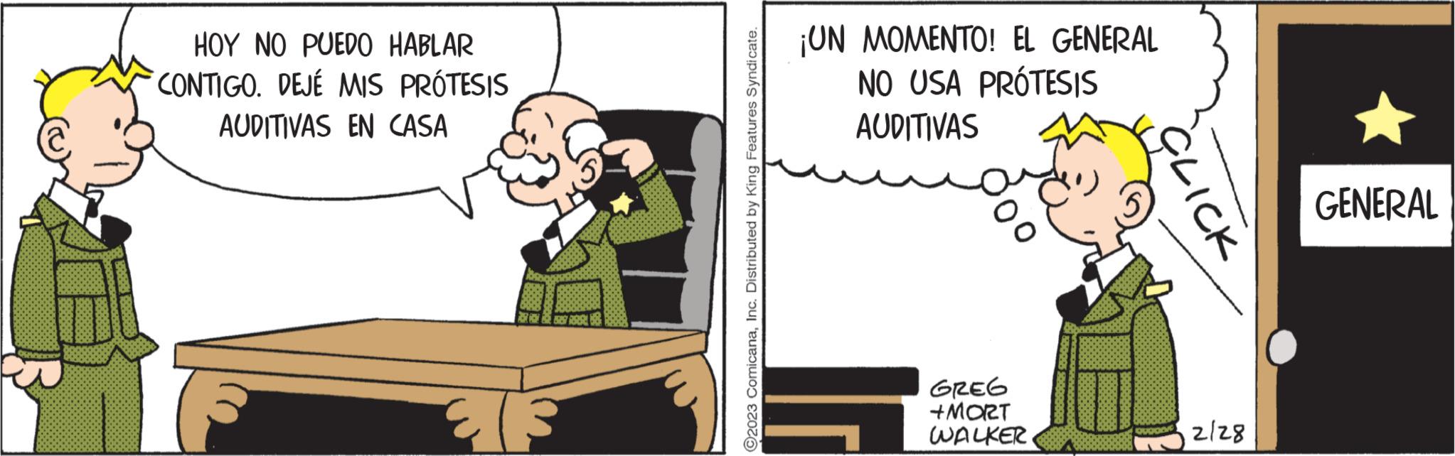 Conversation OCR: HOY NO PUEDO HABLAR CONTIGO. DEJÉ MIS PRÓTESIS AUDITIVAS EN CASA E (3 ?2023 ComicanaInc. Distributed by King Features Syndicate. ¡UN MOMENTO! EL GENERAL NO USA PRÓTESIS AUDITIVAS GREG +MORT WALKER CLICK Quogo's 2/28 GENERAL HOY NO PUEDO HABLAR CONTIGO . DEJÉ MIS PRÓTESIS AUDITIVAS EN CASA E ( 3 ?2023 ComicanaInc. Distributed by King Features Syndicate . ¡ UN MOMENTO ! EL GENERAL NO USA PRÓTESIS AUDITIVAS GREG + MORT WALKER CLICK Quogo's 2/28 GENERAL