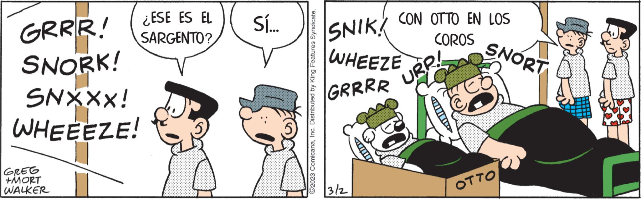 Rectangle OCR: GRRR! SNORK! SNXXX! WHEEEZE! GREG +MORT WALKER ¿ESE ES EL Sí... SARGENTO? C2023 ComicanaInc. Distributed by King Features Syndicate. CON OTTO EN LOS COROS SNIK WHEEZE GRRRR 13/2 URP! SNORT OTTO GRRR ! SNORK ! SNXXX ! WHEEEZE ! GREG + MORT WALKER ¿ ESE ES EL Sí ... SARGENTO ? C2023 ComicanaInc. Distributed by King Features Syndicate . CON OTTO EN LOS COROS SNIK WHEEZE GRRRR 13/2 URP ! SNORT OTTO