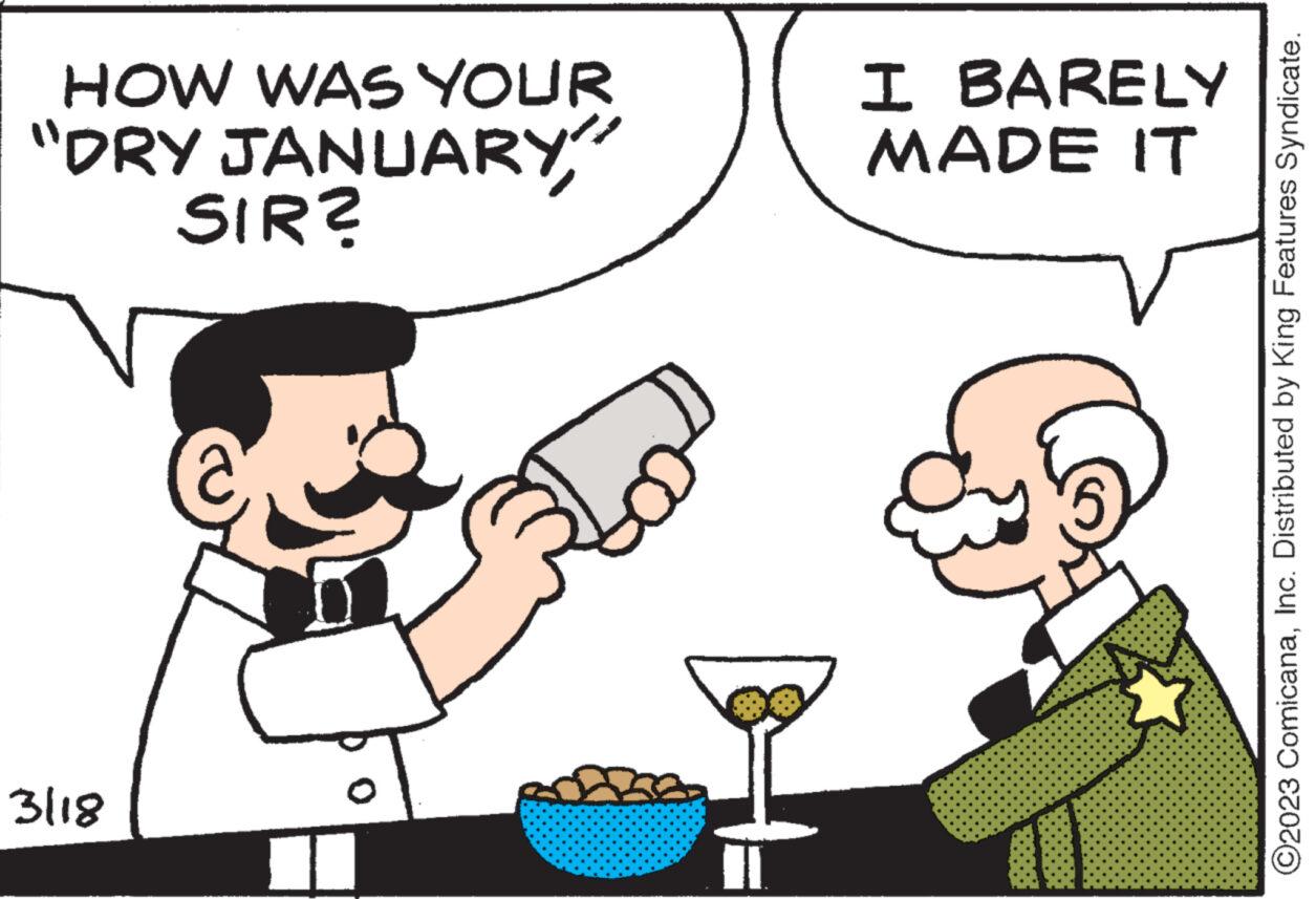 Happy OCR: HOW WAS YOUR "DRY JANUARY" SIR? 3/18 I I BARELY MADE IT ?2023 ComicanaInc. Distributed by King Features Syndicate. HOW WAS YOUR " DRY JANUARY " SIR ? 3/18 I I BARELY MADE IT ?2023 ComicanaInc. Distributed by King Features Syndicate .
