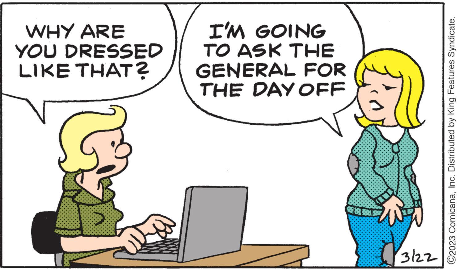 Line OCR: WHY ARE YOU DRESSED LIKE THAT? but I'M GOING TO ASK THE GENERAL FOR THE DAY OFF B **** 3122 ?2023 ComicanaInc. Distributed by King Features Syndicate. WHY ARE YOU DRESSED LIKE THAT ? but I'M GOING TO ASK THE GENERAL FOR THE DAY OFF B **** 3122 ?2023 ComicanaInc. Distributed by King Features Syndicate .