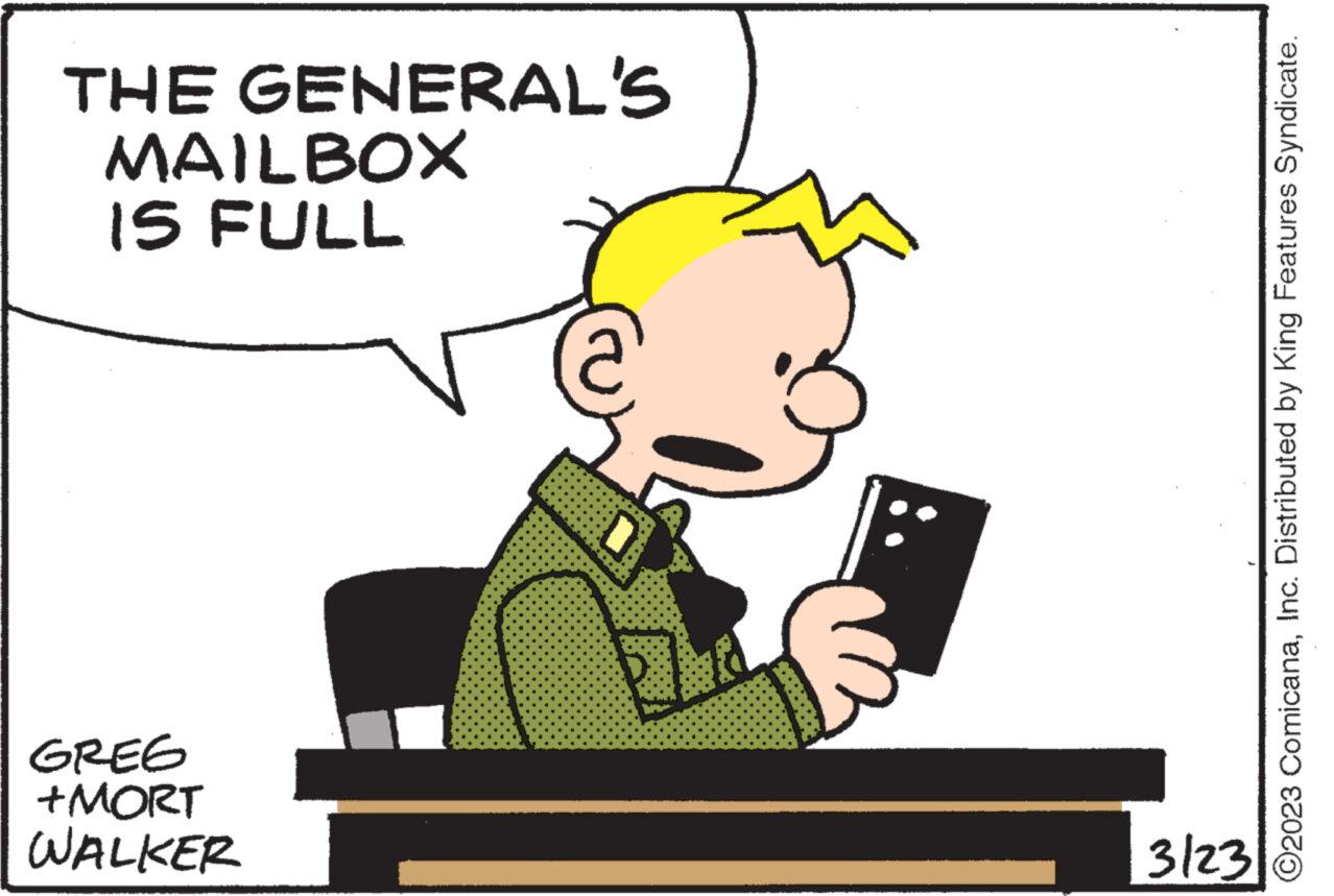 Conversation OCR: THE GENERAL'S MAILBOX IS FULL GREG +MORT WALKER 3/23 O2023 ComicanaInc. Distributed by King Features Syndicate. THE GENERAL'S MAILBOX IS FULL GREG + MORT WALKER 3/23 O2023 ComicanaInc. Distributed by King Features Syndicate .