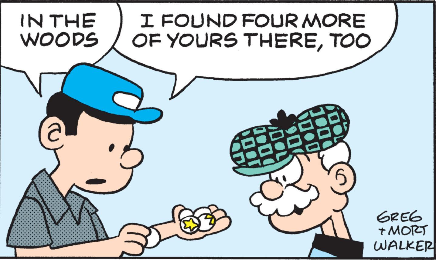 Mammal OCR: IN THE WOODS I FOUND FOUR MORE OF YOURS THERETOO 900 1000 •D GREG + MORT WALKER IN THE WOODS I FOUND FOUR MORE OF YOURS THERETOO 900 1000 • D GREG + MORT WALKER