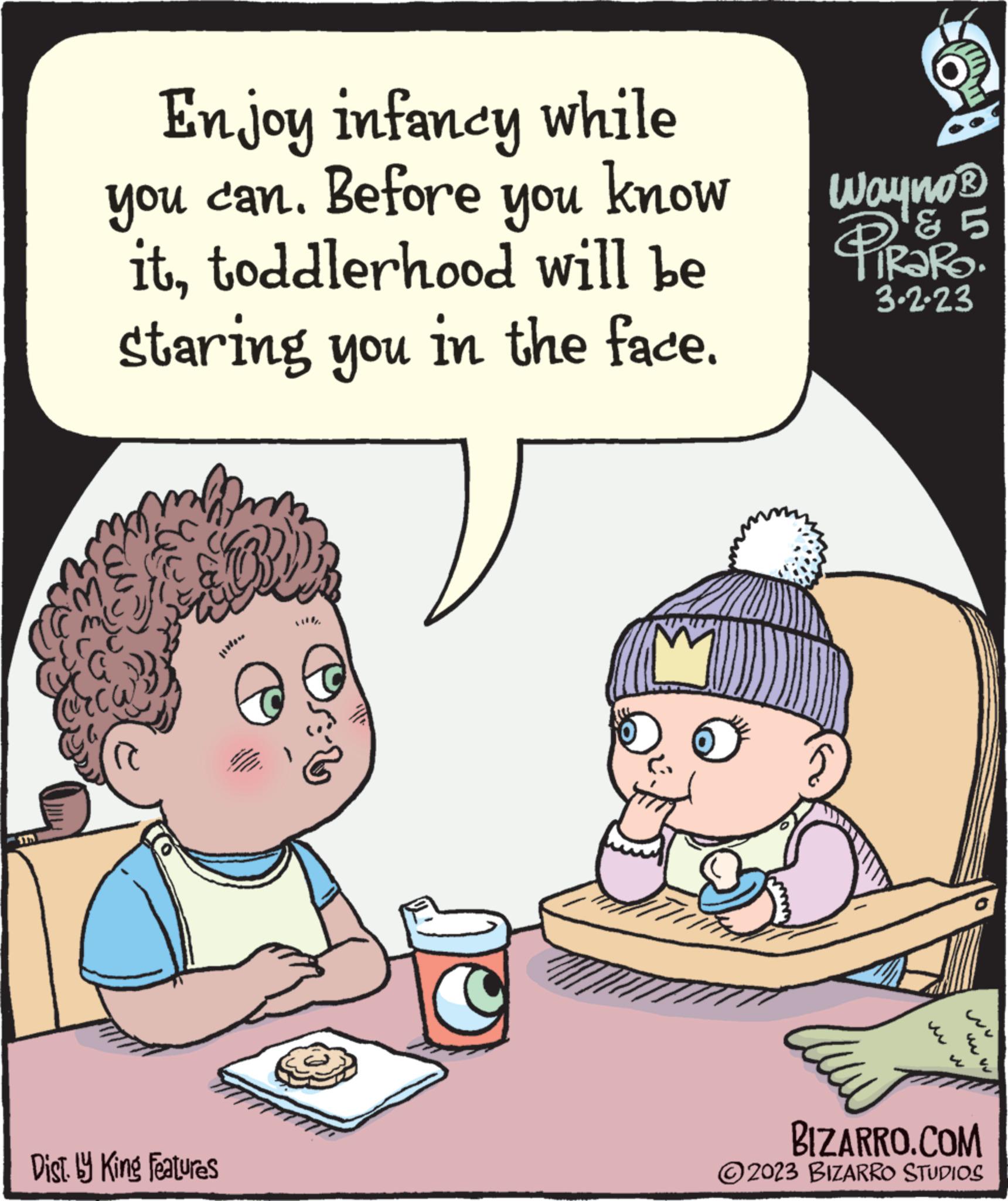 Gesture OCR: Enjoy infancy while you can. Before you know ittoddlerhood will be staring you in the face. B Dist. by King Features m Wayno ? 'g B PiRaRO. 3.2.23 w ? BIZARRO.COM ?2023 BIZARRO STUDIOS Enjoy infancy while you can . Before you know ittoddlerhood will be staring you in the face . B Dist . by King Features m Wayno ? ' g B PiRaRO . 3.2.23 w ? BIZARRO.COM ?2023 BIZARRO STUDIOS