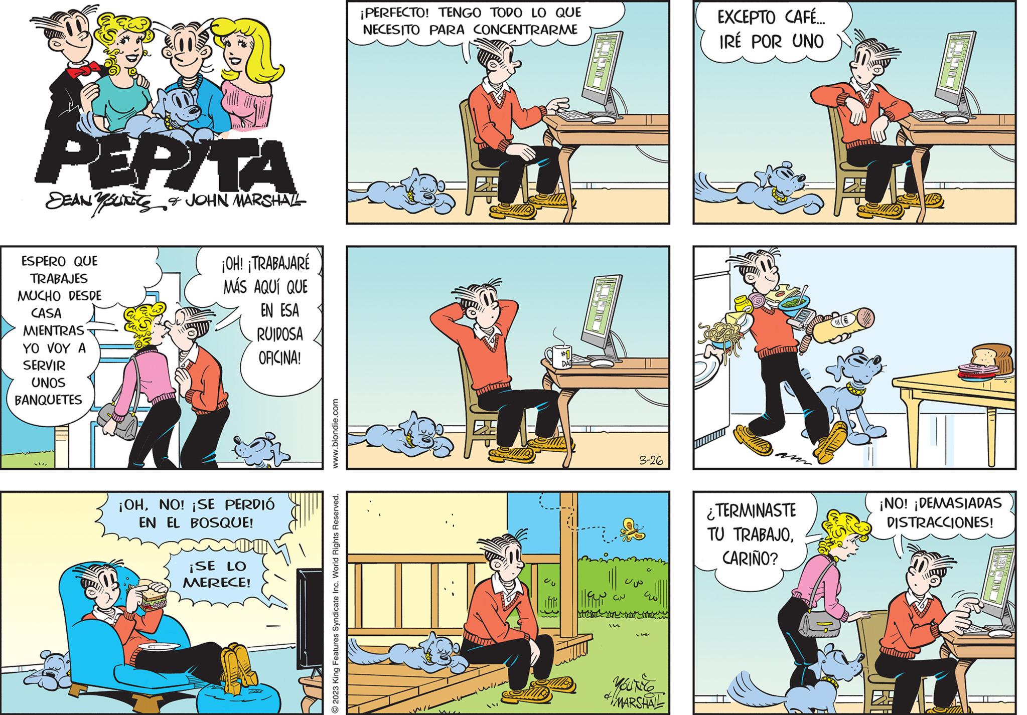 Drawing OCR: PEPITA SEAN & JOHN MARSHALL ESPERO QUE TRABAJES MUCHO DESDE CASA MIENTRAS YO VOY A SERVIR UNOS BANQUETES ¡OH! TRABAJARÉ MÁS AQUÍ QUE EN ESA RUIDOSA OFICINA! ¡OHNO! ¡SE PERDIÓ EN EL BOSQUE! ¡SE LO MERECE! www.blondie.com © 2023 King Features Syndicate Inc. World Rights Reserved. ¡PERFECTO! TENGO TODO LO QUE NECESITO PARA CONCENTRARME will 20 1999 ????? in 3-26 Uvo YOUR MARSHAL EXCEPTO CAFÉ.... IRÉ POR UNO ¿TERMINASTE TU TRABAJOCARIÑO? ¡NO! ¡DEMASIADAS DISTRACCIONES! NI 2:48 PEPITA SEAN & JOHN MARSHALL ESPERO QUE TRABAJES MUCHO DESDE CASA MIENTRAS YO VOY A SERVIR UNOS BANQUETES ¡ OH ! TRABAJARÉ MÁS AQUÍ QUE EN ESA RUIDOSA OFICINA ! ¡ OHNO ! ¡ SE PERDIÓ EN EL BOSQUE ! ¡ SE LO MERECE ! www.blondie.com © 2023 King Features Syndicate Inc. World Rights Reserved . ¡ PERFECTO ! TENGO TODO LO QUE NECESITO PARA CONCENTRARME will 20 1999 ????? in 3-26 Uvo YOUR MARSHAL EXCEPTO CAFÉ .... IRÉ POR UNO ¿ TERMINASTE TU TRABAJOCARIÑO ? ¡ NO ! ¡ DEMASIADAS DISTRACCIONES ! NI 2:48