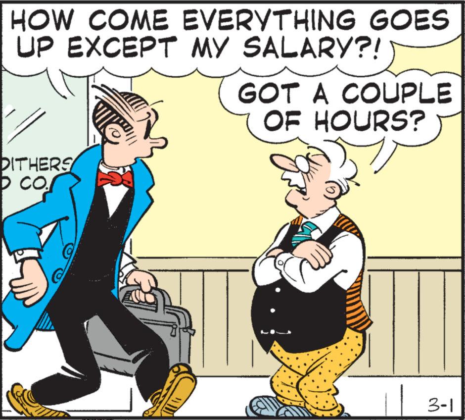 Fictional character OCR: HOW COME EVERYTHING GOES UP EXCEPT MY SALARY?! DITHERS ob co. GOT A COUPLE OF HOURS? 3-1 HOW COME EVERYTHING GOES UP EXCEPT MY SALARY ?! DITHERS ob co . GOT A COUPLE OF HOURS ? 3-1