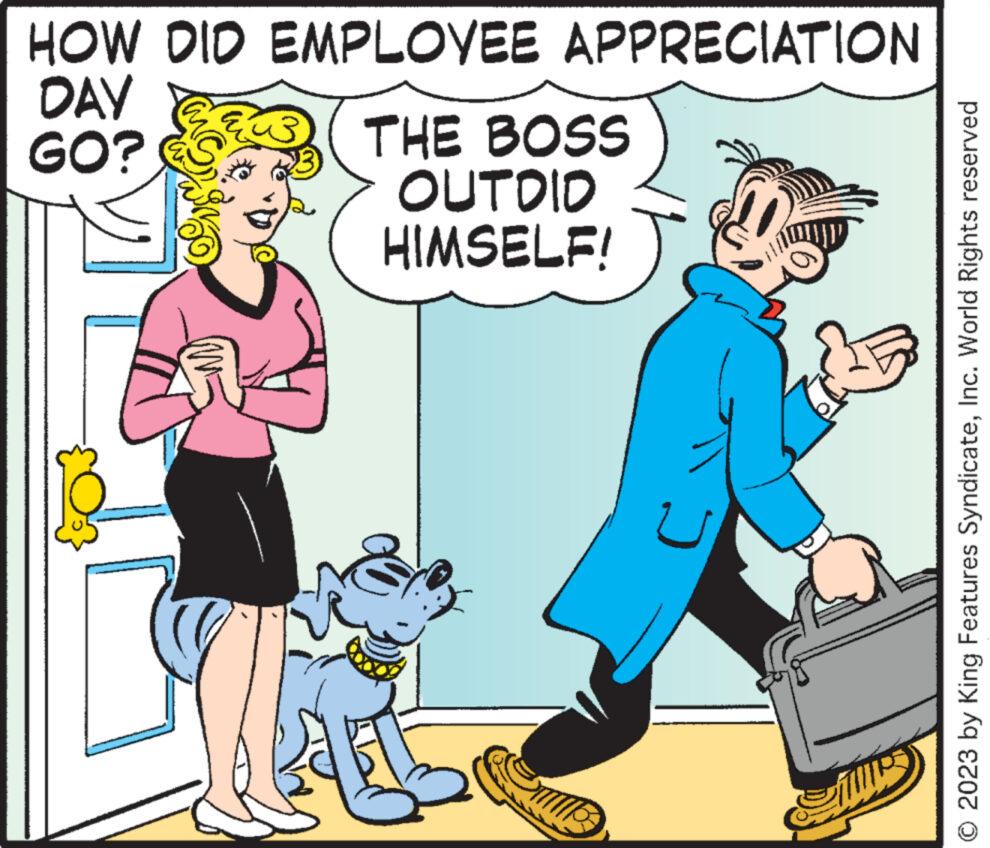 Dog OCR: HOW DID EMPLOYEE APPRECIATION DAY GO? THE BOSS OUTDID HIMSELF! Do © 2023 by King Features SyndicateInc. World Rights reserved HOW DID EMPLOYEE APPRECIATION DAY GO ? THE BOSS OUTDID HIMSELF ! Do © 2023 by King Features SyndicateInc. World Rights reserved