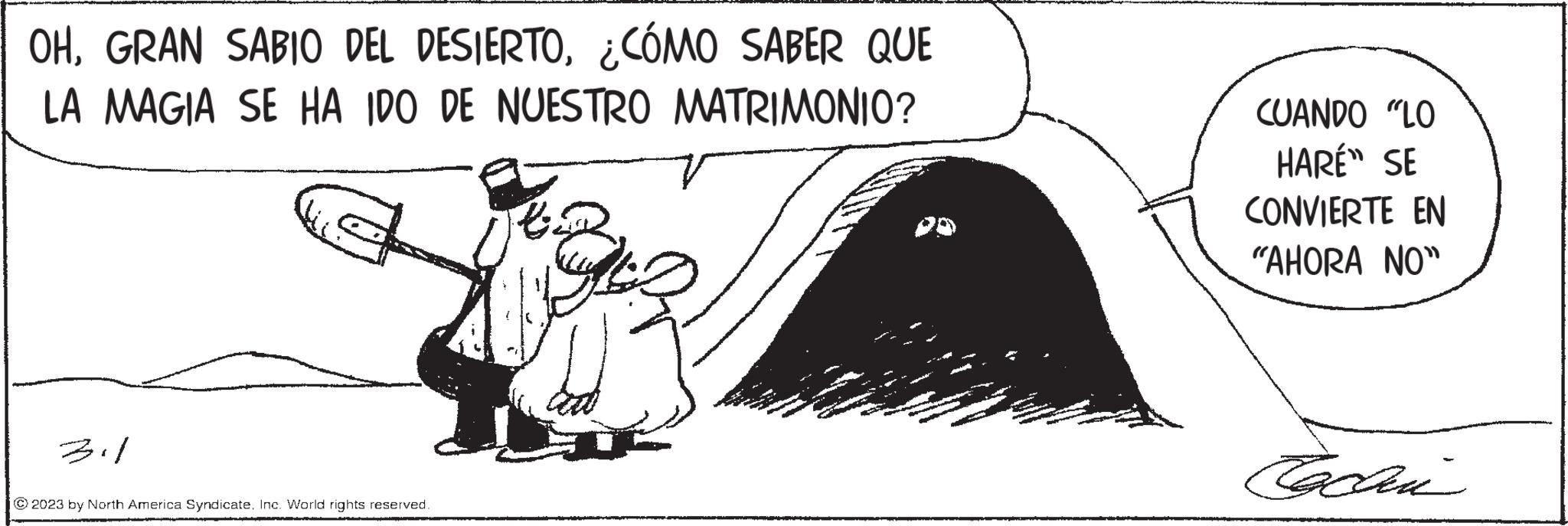Rectangle OCR: OH¿CÓMO SABER QUE LA MAGIA SE HA IDO DE NUESTRO MATRIMONIO? 311 © 2023 by North America SyndicateInc. World rights reserved. CUANDO "LO HARÉ SE CONVIERTE EN "AHORA NO" si OHGRAN SABIO DEL DESIERTO¿ CÓMO SABER QUE LA MAGIA SE HA IDO DE NUESTRO MATRIMONIO ? 311 © 2023 by North America SyndicateInc. World rights reserved . CUANDO " LO HARÉ SE CONVIERTE EN " AHORA NO " si
