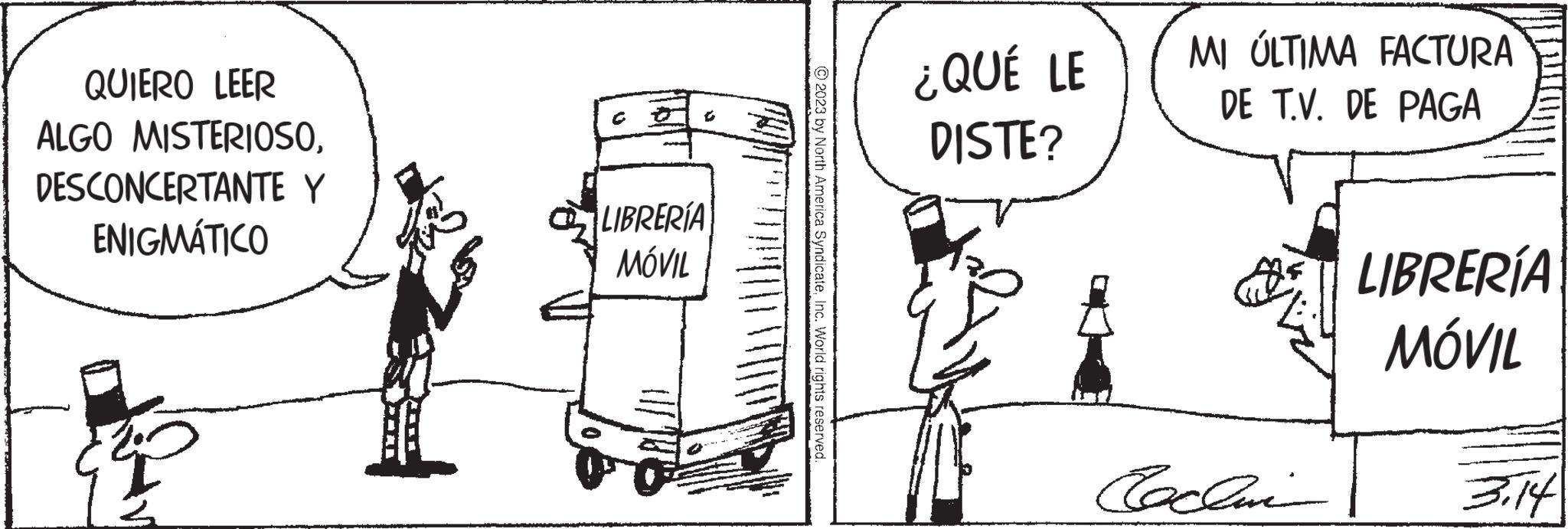 Drawing OCR: QUIERO LEER ALGO MISTERIOSODESCONCERTANTE Y ENIGMÁTICO LIBRERÍA MÓVIL © 2023 by North America SyndicateInc. World rights reserved. ¿QUÉ LE DISTE? MI ÚLTIMA FACTURA DE T.V. DE PAGA Cachai LIBRERÍA MÓVIL 3.14 QUIERO LEER ALGO MISTERIOSODESCONCERTANTE Y ENIGMÁTICO LIBRERÍA MÓVIL © 2023 by North America SyndicateInc. World rights reserved . ¿ QUÉ LE DISTE ? MI ÚLTIMA FACTURA DE T.V. DE PAGA Cachai LIBRERÍA MÓVIL 3.14