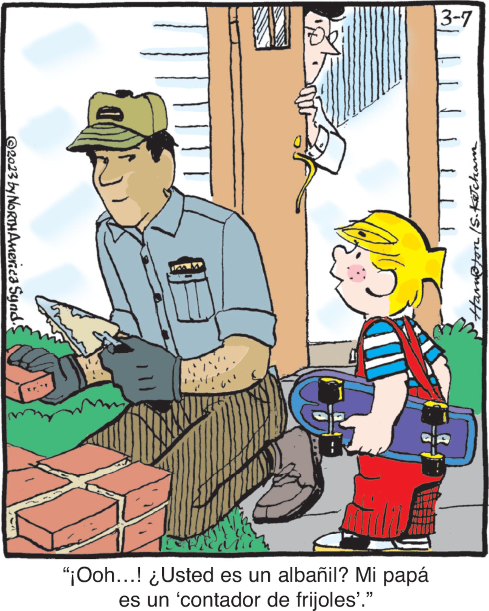 Happy OCR: © 2023 by NORTH America Synd. WI 5 "¡Ooh...! ¿Usted es un albañil? Mi papá es un 'contador de frijoles"." 3-7 /S.Ketcham © 2023 by NORTH America Synd . WI 5 " ¡ Ooh ... ! ¿ Usted es un albañil ? Mi papá es un ' contador de frijoles " . " 3-7 /S.Ketcham