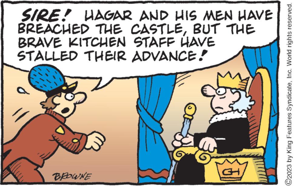 Font OCR: SIRE! HAGAR AND HIS MEN HAVE BREACHED THE CASTLEBUT THE BRAVE KITCHEN STAFF HAVE STALLED THEIR ADVANCE! BROWNE CH ?2023 by King Features SyndicateInc. World rights reserved. SIRE ! HAGAR AND HIS MEN HAVE BREACHED THE CASTLEBUT THE BRAVE KITCHEN STAFF HAVE STALLED THEIR ADVANCE ! BROWNE CH ?2023 by King Features SyndicateInc. World rights reserved .