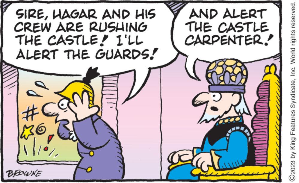 Art OCR: SIREHAGAR AND HIS CREW ARE RUSHING THE CASTLE! I'LL ALERT THE GUARDS! # NG T BROWNE AND ALERT THE CASTLE CARPENTER! Jc ?2023 by King Features SyndicateInc. World rights reserved. SIREHAGAR AND HIS CREW ARE RUSHING THE CASTLE ! I'LL ALERT THE GUARDS ! # NG T BROWNE AND ALERT THE CASTLE CARPENTER ! Jc ?2023 by King Features SyndicateInc. World rights reserved .