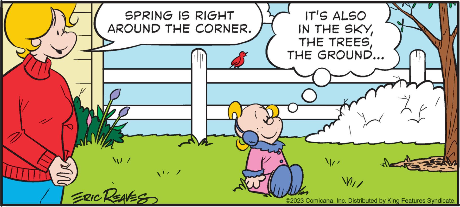 Parallel OCR: Mag SPRING IS RIGHT AROUND THE CORNER. / / ERIC REAVES IT'S ALSO IN THE SKYTHE GROUND... 20 ?2023 ComicanaInc. Distributed by King Features Syndicate. WI/ Mag SPRING IS RIGHT AROUND THE CORNER . / / ERIC REAVES IT'S ALSO IN THE SKYTHE TREESTHE GROUND ... 20 ?2023 ComicanaInc. Distributed by King Features Syndicate . WI /