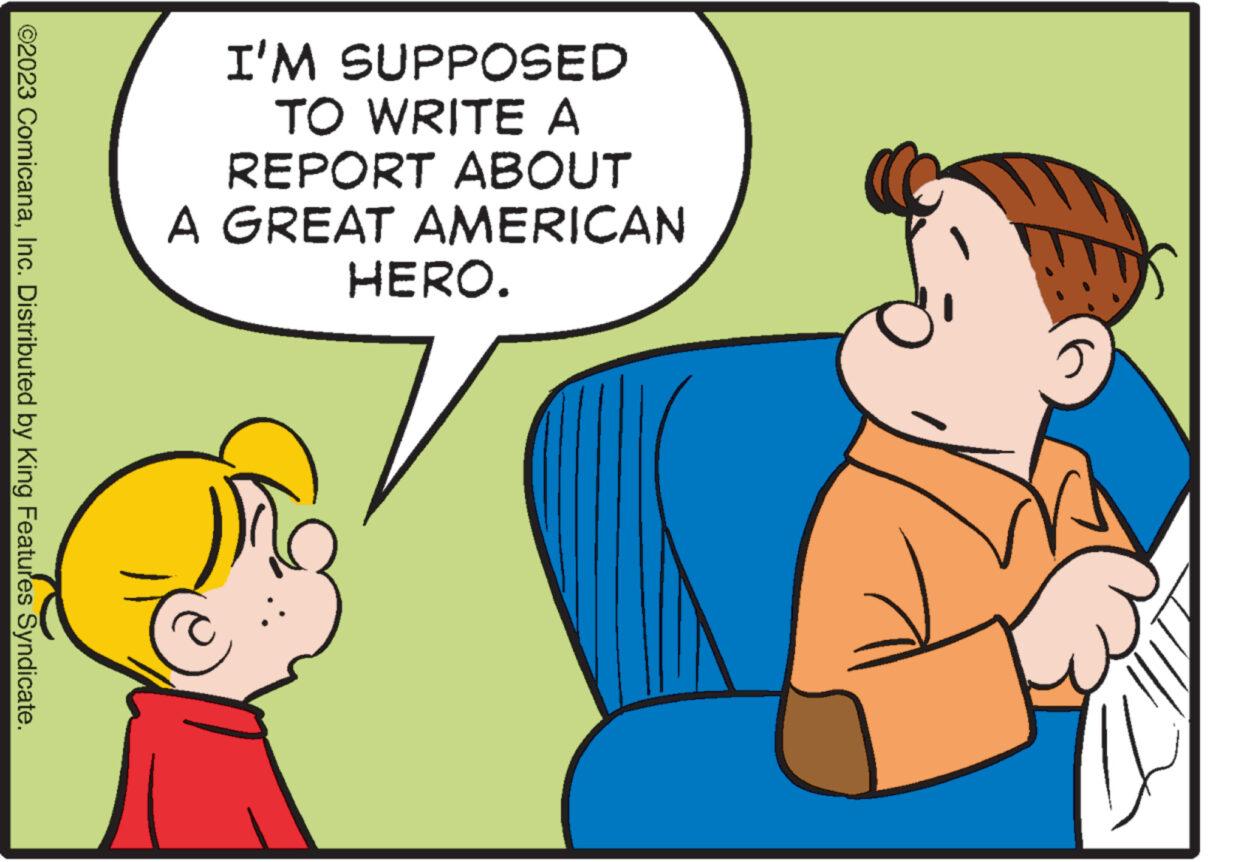 Finger OCR: ©2023 ComicanaInc. Distributed by King Features Syndicate. I'M SUPPOSED TO WRITE A REPORT ABOUT A GREAT AMERICAN HERO. 5 © 2023 ComicanaInc. Distributed by King Features Syndicate . I'M SUPPOSED TO WRITE A REPORT ABOUT A GREAT AMERICAN HERO . 5