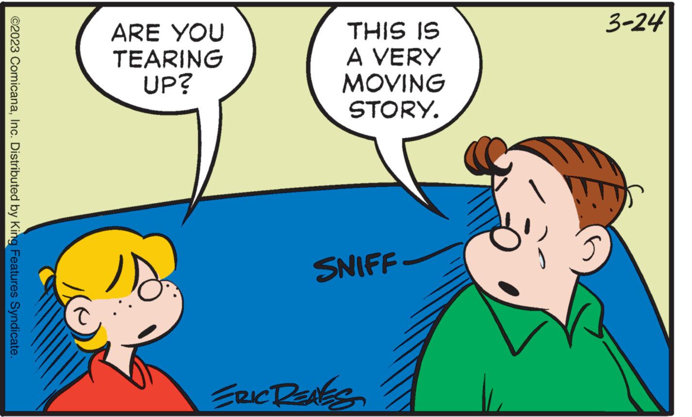 Gesture OCR: ©2023 ComicanaInc. Distributed by King Features Syndicate. ARE YOU TEARING UP? Rii THIS IS A VERY MOVING STORY. SNIFF ERIC RENES 5 3-24 © 2023 ComicanaInc. Distributed by King Features Syndicate . ARE YOU TEARING UP ? Rii THIS IS A VERY MOVING STORY . SNIFF ERIC RENES 5 3-24