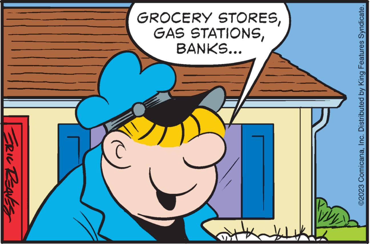 Fictional character OCR: ???? ERIC REAVES B 111. BANKS... GAS STATIONSInc. Distributed by King Features Syndicate. ???? ERIC REAVES B 111 . BANKS ... GAS STATIONSGROCERY STORES© 2023 ComicanaInc. Distributed by King Features Syndicate .