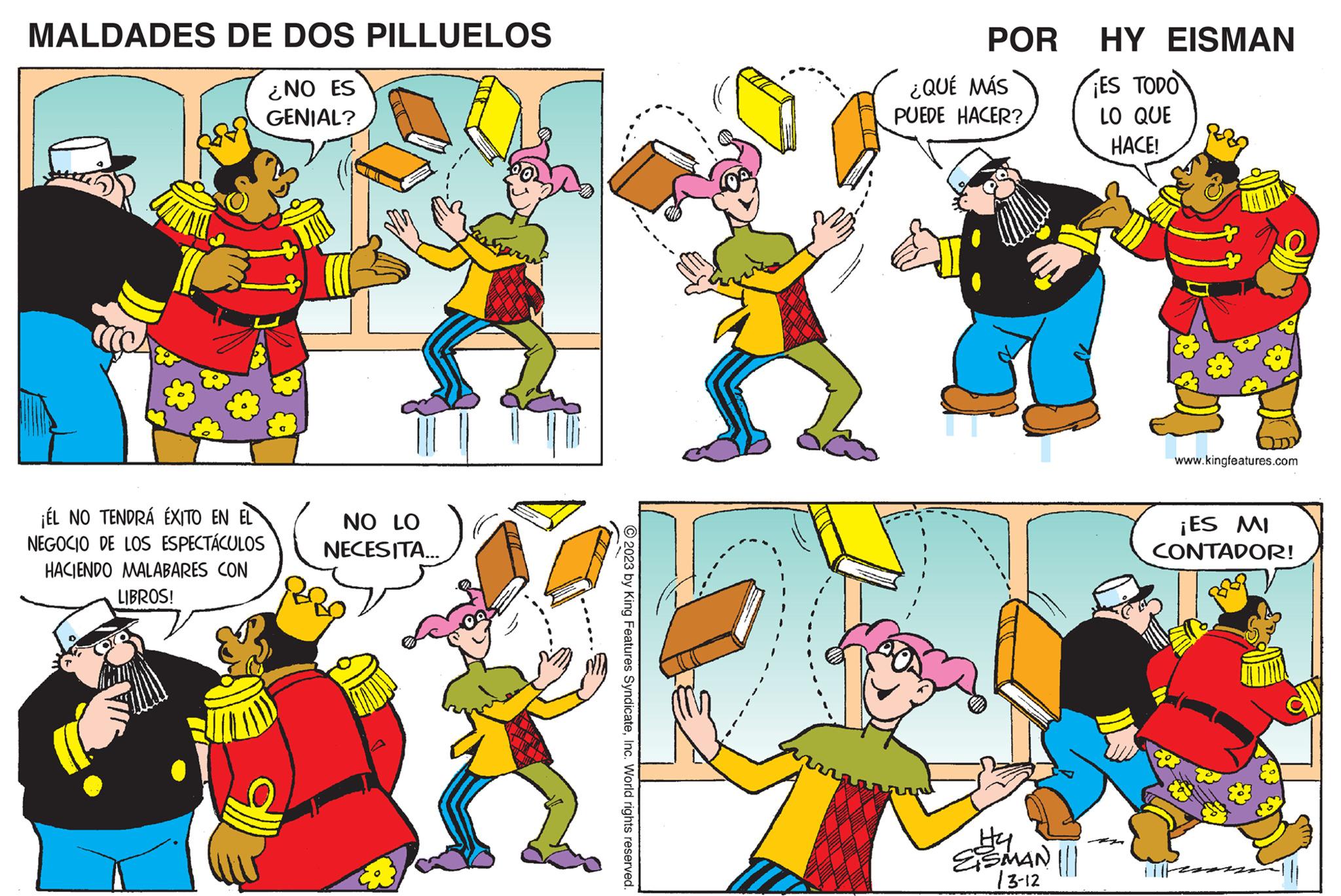 Yellow OCR: MALDADES DE DOS PILLUELOS ¿NO ES GENIAL? ¡ÉL NO TENDRÁ ÉXITO EN EL NEGOCIO DE LOS ESPECTÁCULOS HACIENDO MALABARES CON LIBROS! NO LO NECESITA... © 2023 by King Features SyndicateInc. World rights reserved. POR ¿QUÉ MÁS PUEDE HACER? H4 ESMAN || 13-12 HY EISMAN ES TODO LO QUE HACE! www.kingfeatures.com ¡ES MI CONTADOR! MALDADES DE DOS PILLUELOS ¿ NO ES GENIAL ? ¡ ÉL NO TENDRÁ ÉXITO EN EL NEGOCIO DE LOS ESPECTÁCULOS HACIENDO MALABARES CON LIBROS ! NO LO NECESITA ... © 2023 by King Features SyndicateInc. World rights reserved . POR ¿ QUÉ MÁS PUEDE HACER ? H4 ESMAN || 13-12 HY EISMAN ES TODO LO QUE HACE ! www.kingfeatures.com ¡ ES MI CONTADOR !