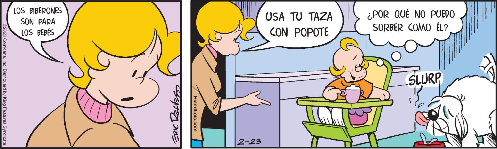 Line OCR: ©2023 ComicanaInc. Distributed by King Features Syndicate. LOS BIBERONES SON PARA LOS BEBÉS ERIC REAVES HiandLois.com 2-23 USA TU TAZA CON POPOTE ¿POR QUÉ NO PUEDO SORBER COMO ÉL? SLURP © 2023 ComicanaInc. Distributed by King Features Syndicate . LOS BIBERONES SON PARA LOS BEBÉS ERIC REAVES HiandLois.com 2-23 USA TU TAZA CON POPOTE ¿ POR QUÉ NO PUEDO SORBER COMO ÉL ? SLURP