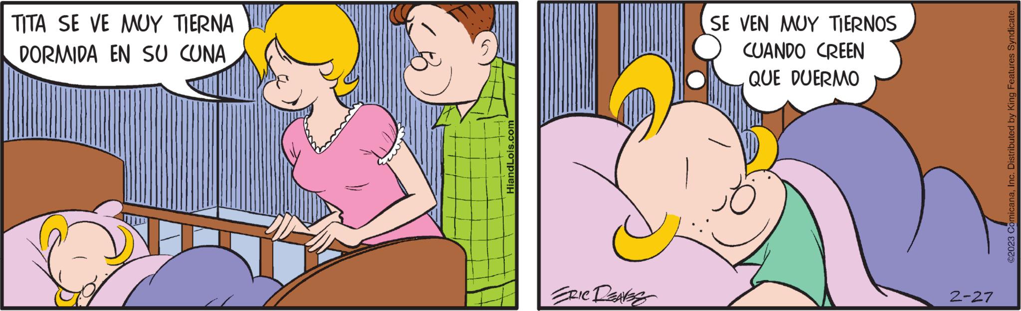 Rectangle OCR: TITA SE VE MUY TIERNA DORMIDA EN SU CUNA HiandLois.com ERIC DEAVES SE VEN MUY TIERNOS CUANDO CREEN QUE DUERMO 2-27 ©2023 ComicanaInc. Distributed by King Features Syndicate. TITA SE VE MUY TIERNA DORMIDA EN SU CUNA HiandLois.com ERIC DEAVES SE VEN MUY TIERNOS CUANDO CREEN QUE DUERMO 2-27 © 2023 ComicanaInc. Distributed by King Features Syndicate .