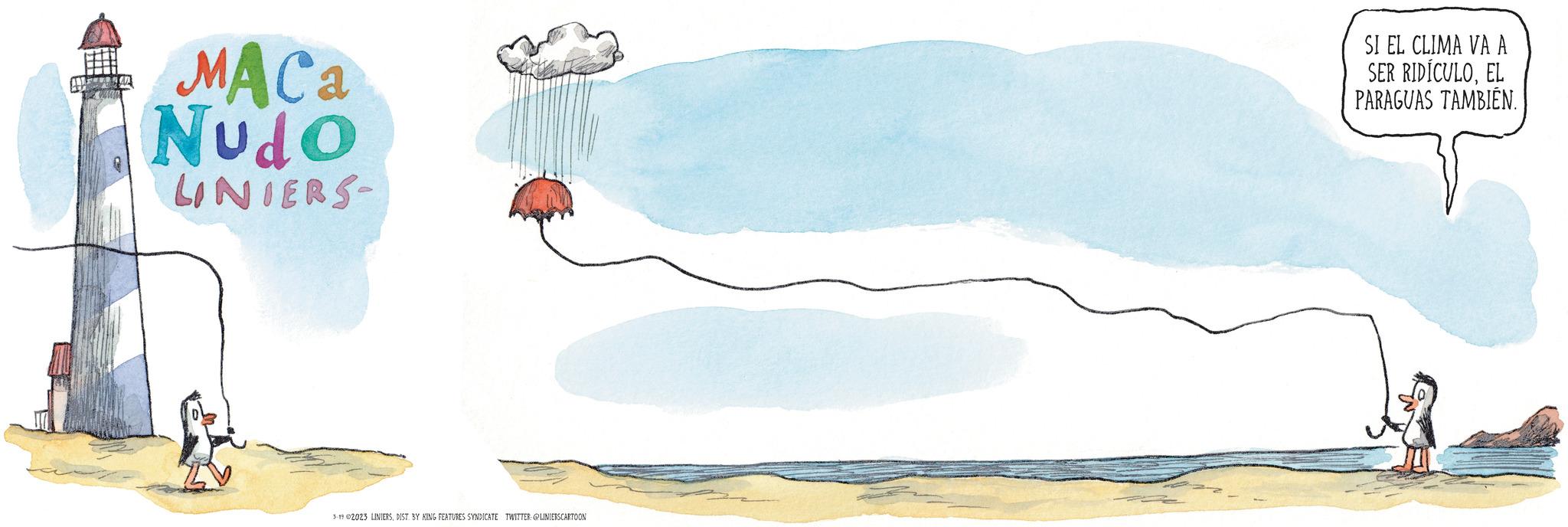 Rectangle OCR: MACa Nudo LINIERS- 3-19 ©2023 LINIERSDIST. BY KING FEATURES SYNDICATE TWITTER: @LINIERSCARTOON SI EL CLIMA VA A SER RIDÍCULOEL PARAGUAS TAMBIÉN. MACa Nudo LINIERS 3-19 © 2023 LINIERSDIST . BY KING FEATURES SYNDICATE TWITTER : @LINIERSCARTOON SI EL CLIMA VA A SER RIDÍCULOEL PARAGUAS TAMBIÉN .
