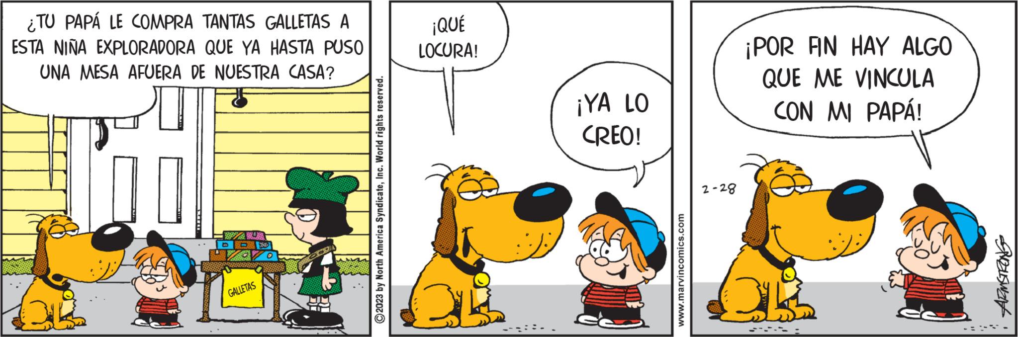 Happy OCR: ¿TU PAPÁ LE COMPRA TANTAS GALLETAS A ESTA NIÑA EXPLORADORA QUE YA HASTA PUSO UNA MESA AFUERA DE NUESTRA CASA? Pool GALLETAS ?2023 by North America SyndicateInc. World rights reserved. ¡QUÉ LOCURA! 3 ¡YA LO CREO! www.marvincomics.com 2-28 ¡POR FIN HAY ALGO QUE ME VINCULA CON MI PAPÁ! CI -- PELSWE ¿ TU PAPÁ LE COMPRA TANTAS GALLETAS A ESTA NIÑA EXPLORADORA QUE YA HASTA PUSO UNA MESA AFUERA DE NUESTRA CASA ? Pool GALLETAS ?2023 by North America SyndicateInc. World rights reserved . ¡ QUÉ LOCURA ! 3 ¡ YA LO CREO ! www.marvincomics.com 2-28 ¡ POR FIN HAY ALGO QUE ME VINCULA CON MI PAPÁ ! CI -- PELSWE