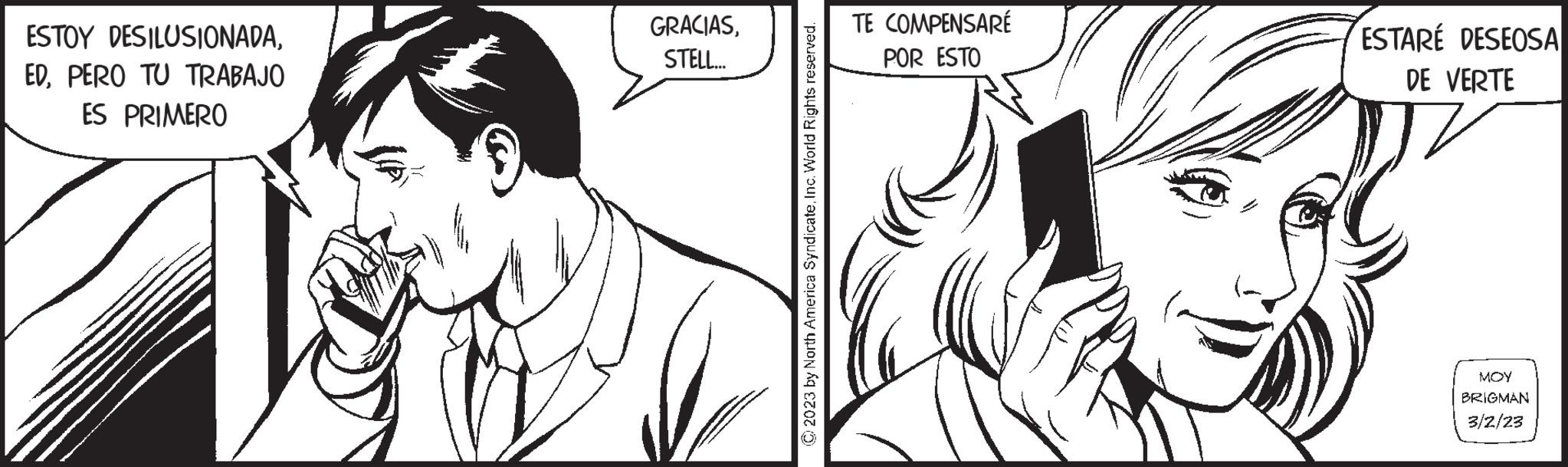 Cartoon OCR: ESTOY DESILUSIONADAPERO TU TRABAJO ES PRIMERO GRACIASSTELL... © 2023 by North America SyndicateInc. World Rights reserved. TE COMPENSARÉ POR ESTO ESTARE DESEOSA DE VERTE MOY BRIGMAN 3/2/23 ESTOY DESILUSIONADAPERO TU TRABAJO ES PRIMERO GRACIASSTELL ... © 2023 by North America SyndicateInc. World Rights reserved . TE COMPENSARÉ POR ESTO ESTARE DESEOSA DE VERTE MOY BRIGMAN 3/2/23