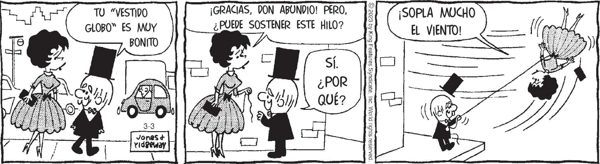Mammal OCR: pºq TU "VESTIDO GLOBO" ES MUY BONITO 3-3 Jones + Yidgeway ¡GRACIAS¿PUEDE SOSTENER ESTE HILO? By Sí. ¿POR QUÉ? © 2023 by King Features SyndicateInc. World rights reserved. ¡SOPLA MUCHO EL VIENTO! pºq TU " VESTIDO GLOBO " ES MUY BONITO 3-3 Jones + Yidgeway ¡ GRACIASDON ABUNDIO ! PERO¿ PUEDE SOSTENER ESTE HILO ? By Sí . ¿ POR QUÉ ? © 2023 by King Features SyndicateInc. World rights reserved . ¡ SOPLA MUCHO EL VIENTO !