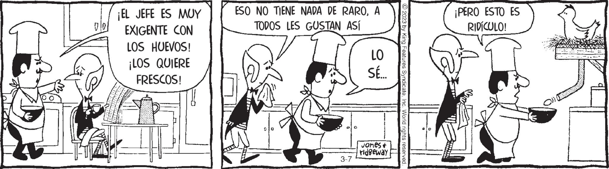 Interaction OCR: AIZS ¡EL JEFE ES MUY EXIGENTE CON LOS HUEVOS! ¡LOS QUIERE FRESCOS! ESO NO TIENE NADA DE RAROA TODOS LES GUSTAN ASÍ 3-7 LO SÉ... Jones + ridgeway 2023 by King Features SyndicateInc. World rights reserved. ¡PERO ESTO ES RIDÍCULO! AIZS ¡ EL JEFE ES MUY EXIGENTE CON LOS HUEVOS ! ¡ LOS QUIERE FRESCOS ! ESO NO TIENE NADA DE RAROA TODOS LES GUSTAN ASÍ 3-7 LO SÉ ... Jones + ridgeway 2023 by King Features SyndicateInc. World rights reserved . ¡ PERO ESTO ES RIDÍCULO !