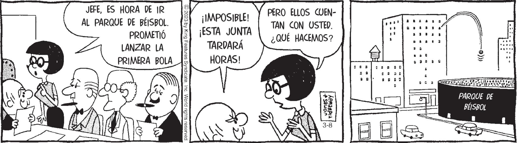 Font OCR: JEFEES HORA DE IR AL PARQUE DE BÉISBOL. PROMETIÓ LANZAR LA PRIMERA BOLA 2023 by King Features SyndicateInc. World rights reserved. ¡IMPOSIBLE! ¡ESTA JUNTA TARDARÁ HORAS! V PERO ELLOS CUEN- TAN CON USTED. ¿QUÉ HACEMOS? Jones+ ?????? 3-8 0 9 • P b 20 9 D I ? 5 A · A 1 P PARQUE DE BÉISBOL AN... JEFEES HORA DE IR AL PARQUE DE BÉISBOL . PROMETIÓ LANZAR LA PRIMERA BOLA 2023 by King Features SyndicateInc. World rights reserved . ¡ IMPOSIBLE ! ¡ ESTA JUNTA TARDARÁ HORAS ! V PERO ELLOS CUEN TAN CON USTED . ¿ QUÉ HACEMOS ? Jones + ?????? 3-8 0 9 • P b 20 9 D I ? 5 A · A 1 P PARQUE DE BÉISBOL AN ...