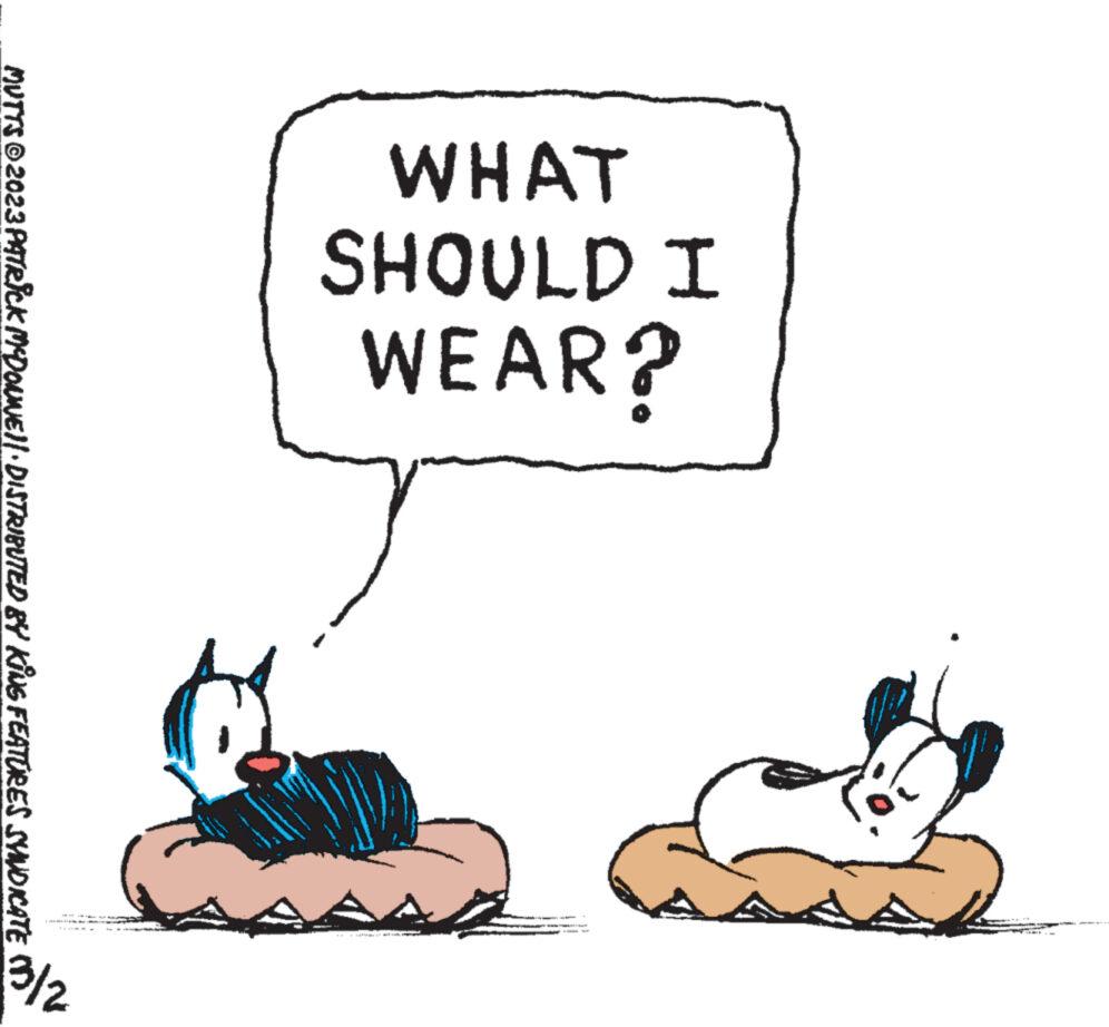 Art OCR: WHAT SHOULD I WEAR? MUTTS © 2023 PATRICK MCDOUNE!|· DISTRIBUTED BY KING FEATURES SYNDICATE 2/€ WHAT SHOULD I WEAR ? MUTTS © 2023 PATRICK MCDOUNE ! | · DISTRIBUTED BY KING FEATURES SYNDICATE 2 / €