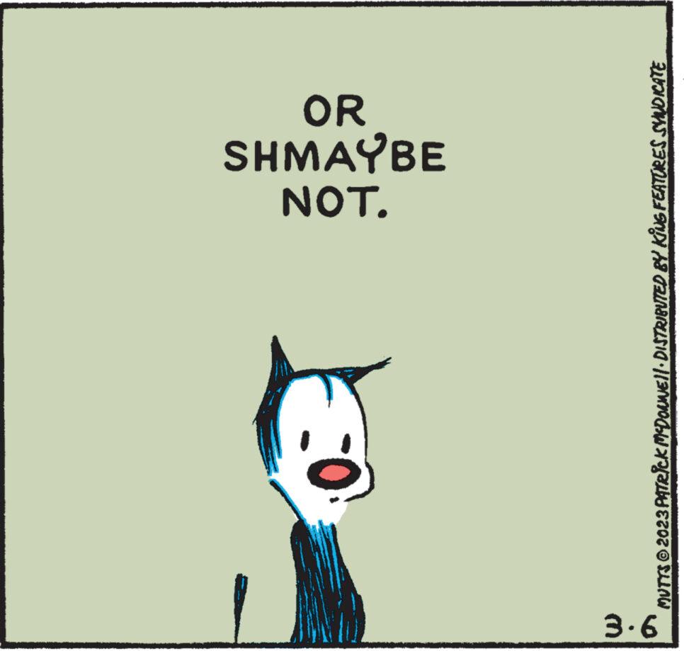 Fictional character OCR: 3.6 NOT. SHMAYBE OR MUTTS © 2023 PATRICK MCDONNE||· DISTRIBUTED BY KING FEATURES SYNDICATE 3.6 NOT . SHMAYBE OR MUTTS © 2023 PATRICK MCDONNE || · DISTRIBUTED BY KING FEATURES SYNDICATE