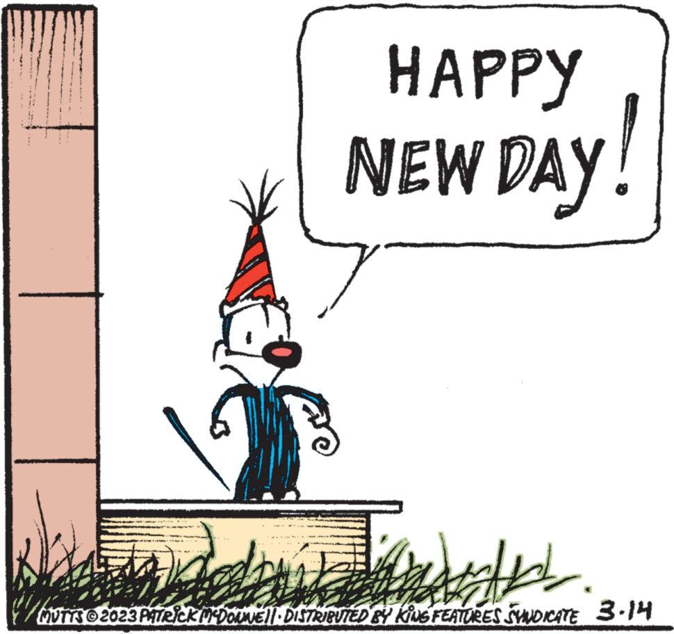 Pleased OCR: HAPPY NEW DAY! Jandater. www. MUTTS © 2023 PATRICK MCDONNELL DISTRIBUTED BY KING FEATURES SYNDICATE 3.14 HAPPY NEW DAY ! Jandater . www . MUTTS © 2023 PATRICK MCDONNELL DISTRIBUTED BY KING FEATURES SYNDICATE 3.14